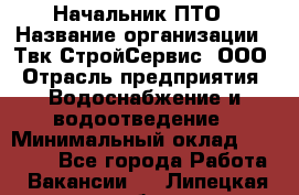 Начальник ПТО › Название организации ­ Твк-СтройСервис, ООО › Отрасль предприятия ­ Водоснабжение и водоотведение › Минимальный оклад ­ 40 000 - Все города Работа » Вакансии   . Липецкая обл.